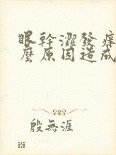 眼干涩发痒是什么原因造成的