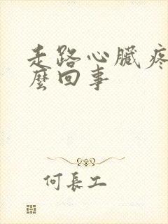 走路心脏疼是怎么回事