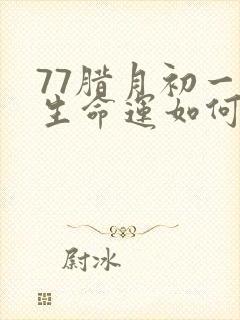 77腊月初一出生命运如何