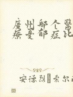 广州哪个医院治疗忧郁症比较好