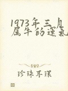 1973年三月属牛的运气如何