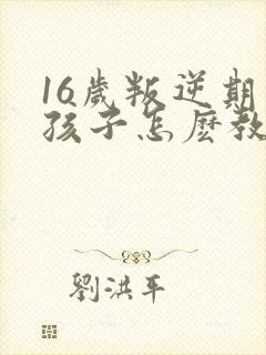 16岁叛逆期的孩子怎麽教育