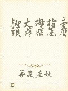 脚大拇指旁边骨头疼痛怎么办