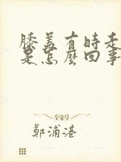 膝盖有时走路疼是怎么回事