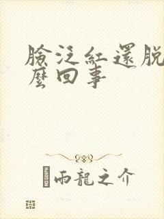 脸泛红还脱皮怎么回事