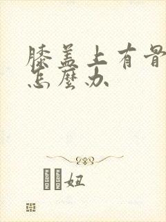 膝盖上有骨增生怎么办