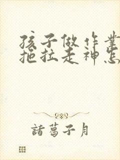 孩子做作业磨蹭拖拉走神怎么办
