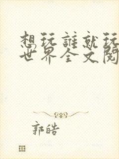 想玩谁就玩谁的世界全文阅读