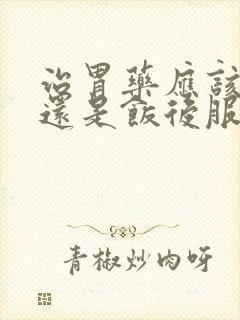 治胃药应该饭前还是饭后服