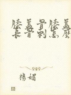 膝盖骨膝盖里面长骨刺怎么治疗