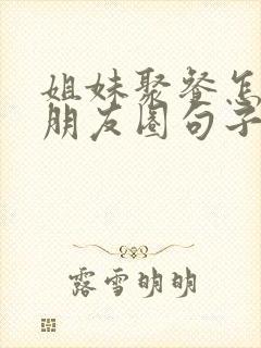 姐妹聚餐怎么发朋友圈句子