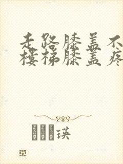 走路膝盖不疼爬楼梯膝盖疼是怎么回事