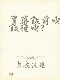 胃药饭前吃还是饭后吃?