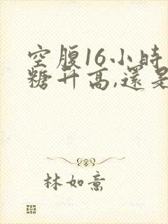 空腹16小时血糖升高,还是偏低