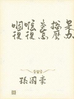 咽喉炎总是反反复复怎么办