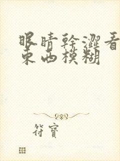眼睛干涩看不清东西模糊