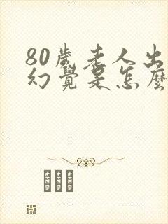 80岁老人出现幻觉是怎么回事