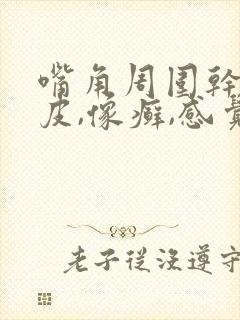 嘴角周围干燥起皮,像癣,感觉很干燥