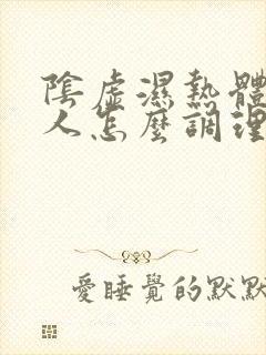 阴虚湿热体质的人怎么调理