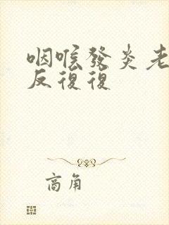 咽喉发炎老是反反复复