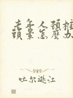 老年人颈椎不好头晕怎么办