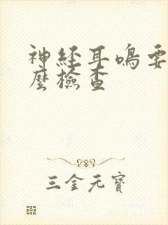神经耳鸣要做什么检查