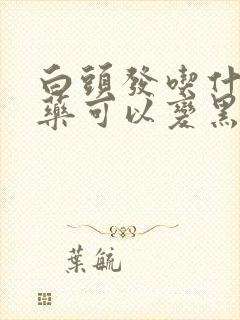 白头发吃什么中药可以变黑