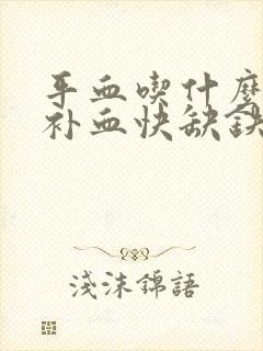 平血吃什么东西补血快缺铁性贫血