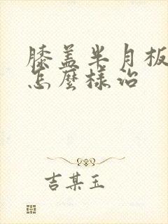 膝盖半月板破裂怎么样治