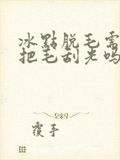 冰点脱毛需要先把毛刮光吗封面