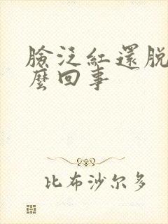 脸泛红还脱皮怎么回事