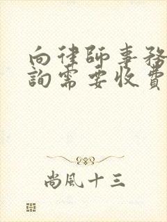 向律师事务所咨询需要收费吗