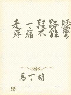 走一段路膝盖就疼痛不能弯曲用力