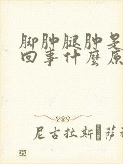 脚肿腿肿是怎么回事什么原因引起的