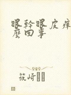 眼干眼皮痒是怎么回事
