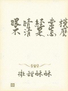 眼睛经常模糊看不清是怎么回事