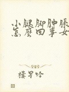 小腿脚肿胀浮肿怎么回事女性