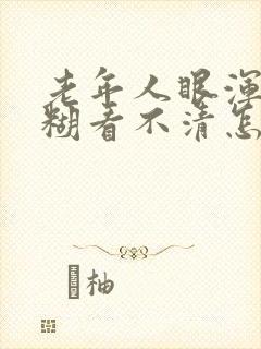 老年人眼浑浊模糊看不清怎么回事