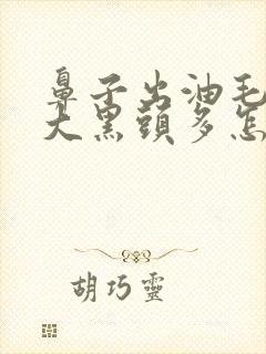鼻子出油毛孔粗大黑头多怎么办