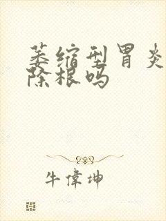 萎缩型胃炎能治除根吗