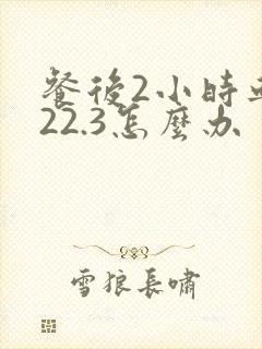 餐后2小时血糖22.3怎么办