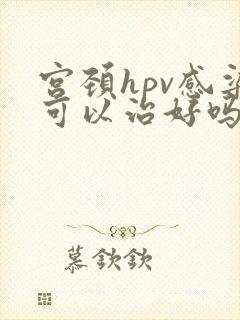 宫颈hpv感染可以治好吗