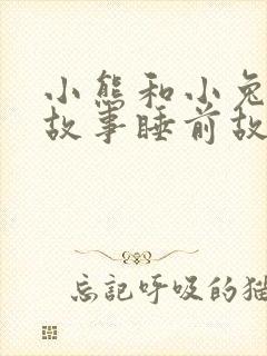 小熊和小兔子的故事睡前故事大全