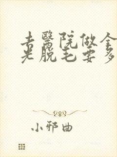 去医院做全身激光脱毛要多少钱
