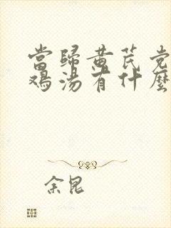 当归黄芪党参炖鸡汤有什么功效