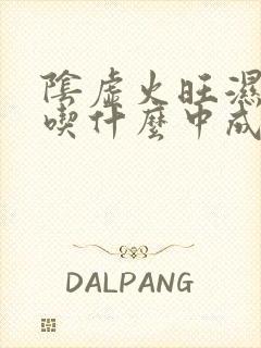 阴虚火旺湿气重吃什么中成药