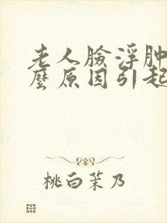 老人脸浮肿是什么原因引起?