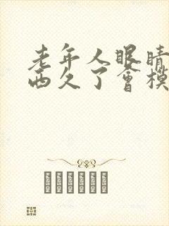 老年人眼睛看东西久了会模糊