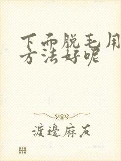 下面脱毛用哪种方法好呢