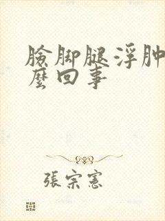脸脚腿浮肿是怎么回事